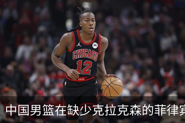 中国男篮在缺少克拉克森的菲律宾面前仍具优势